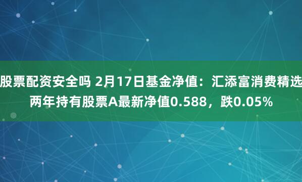 股票配资安全吗 2月17日基金净值：汇添富消费精选两年持有股票A最新净值0.588，跌0.05%