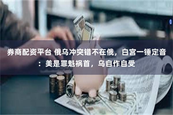 券商配资平台 俄乌冲突错不在俄，白宫一锤定音：美是罪魁祸首，乌自作自受