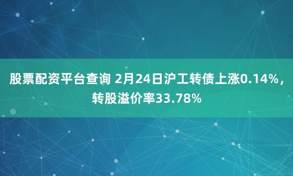 股票配资平台查询 2月24日沪工转债上涨0.14%，转股溢价率33.78%