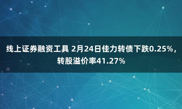 线上证券融资工具 2月24日佳力转债下跌0.25%，转股溢价率41.27%