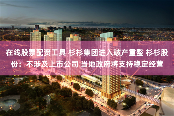 在线股票配资工具 杉杉集团进入破产重整 杉杉股份：不涉及上市公司 当地政府将支持稳定经营