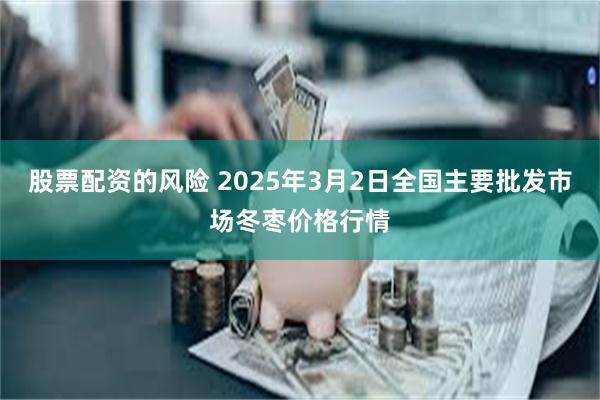 股票配资的风险 2025年3月2日全国主要批发市场冬枣价格行情