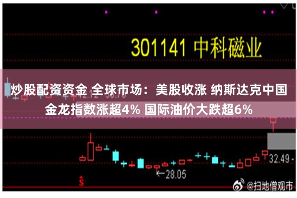 炒股配资资金 全球市场：美股收涨 纳斯达克中国金龙指数涨超4% 国际油价大跌超6%