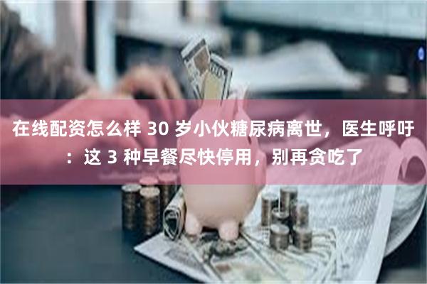 在线配资怎么样 30 岁小伙糖尿病离世，医生呼吁：这 3 种早餐尽快停用，别再贪吃了