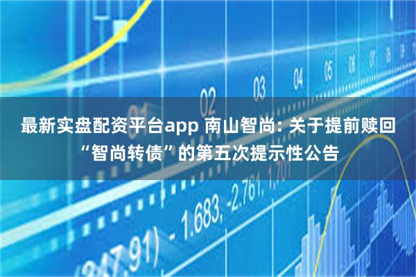 最新实盘配资平台app 南山智尚: 关于提前赎回“智尚转债”的第五次提示性公告