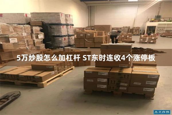 5万炒股怎么加杠杆 ST东时连收4个涨停板