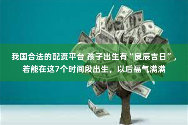 我国合法的配资平台 孩子出生有“良辰吉日”，若能在这7个时间段出生，以后福气满满