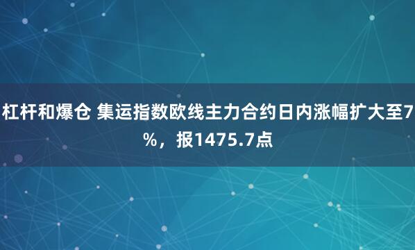 杠杆和爆仓 集运指数欧线主力合约日内涨幅扩大至7%，报1475.7点