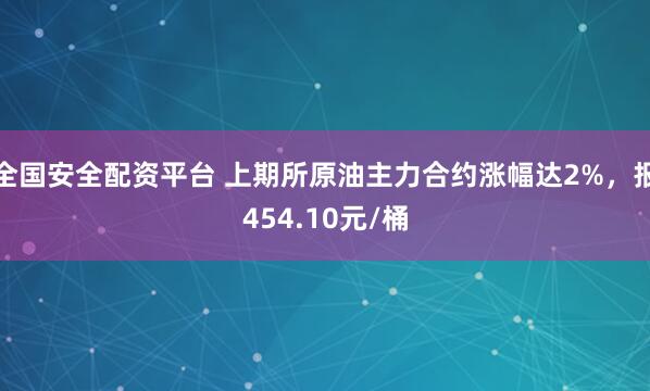 全国安全配资平台 上期所原油主力合约涨幅达2%，报454.10元/桶