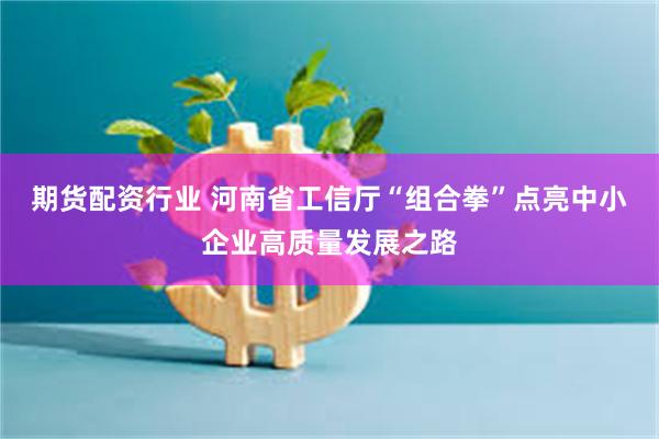 期货配资行业 河南省工信厅“组合拳”点亮中小企业高质量发展之路