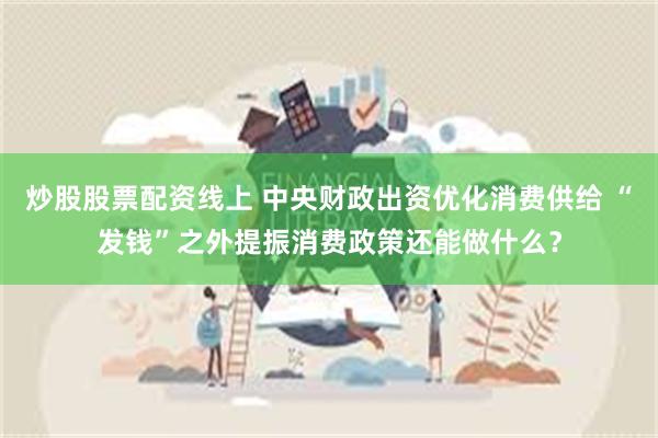 炒股股票配资线上 中央财政出资优化消费供给 “发钱”之外提振消费政策还能做什么？