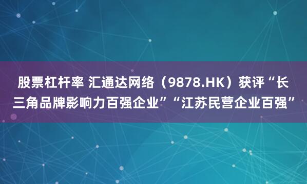 股票杠杆率 汇通达网络（9878.HK）获评“长三角品牌影响力百强企业”“江苏民营企业百强”