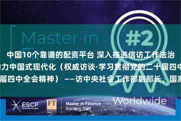 中国10个靠谱的配资平台 深入推进信访工作法治化 以信访治理现代化助力中国式现代化（权威访谈·学习贯彻党的二十届四中全会精神） ——访中央社会工作部副部长、国家信访局局长李文章