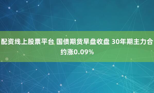 配资线上股票平台 国债期货早盘收盘 30年期主力合约涨0.09%