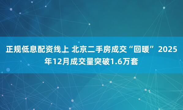 正规低息配资线上 北京二手房成交“回暖” 2025年12月成交量突破1.6万套